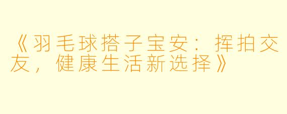 《羽毛球搭子宝安:挥拍交友,健康生活新选择》