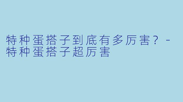特种蛋搭子到底有多厉害？-特种蛋搭子超厉害
