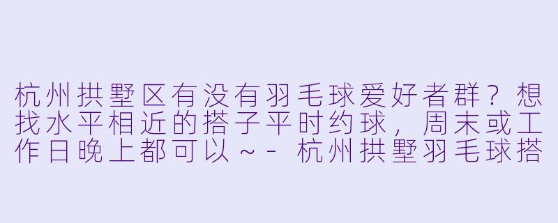 杭州拱墅区有没有羽毛球爱好者群？想找水平相近的搭子平时约球，周末或工作日晚上都可以～-杭州拱墅羽毛球搭子