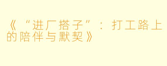 《“进厂搭子”：打工路上的陪伴与默契》