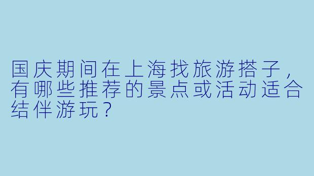 国庆期间在上海找旅游搭子，有哪些推荐的景点或活动适合结伴游玩？