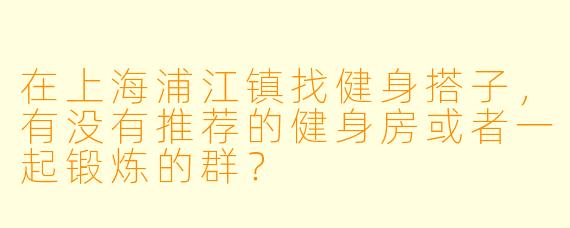 在上海浦江镇找健身搭子,有没有推荐的健身房或者一起锻炼的群?