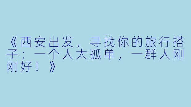 《西安出发，寻找你的旅行搭子：一个人太孤单，一群人刚刚好！》
