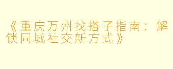 《重庆万州找搭子指南：解锁同城社交新方式》