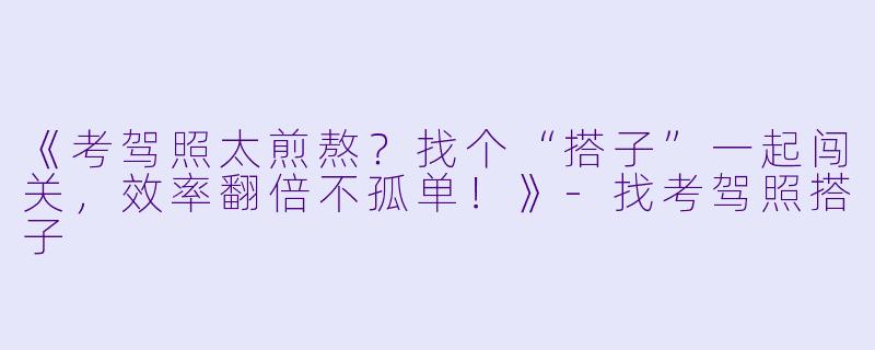 《考驾照太煎熬？找个“搭子”一起闯关，效率翻倍不孤单！》-找考驾照搭子