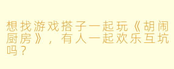 想找游戏搭子一起玩《胡闹厨房》，有人一起欢乐互坑吗？