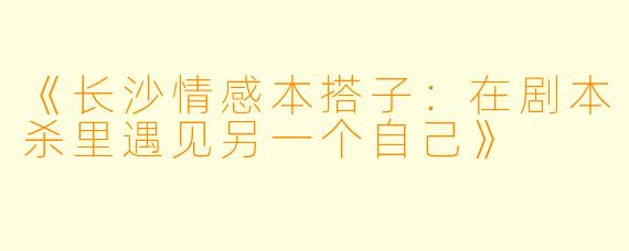 《长沙情感本搭子：在剧本杀里遇见另一个自己》
