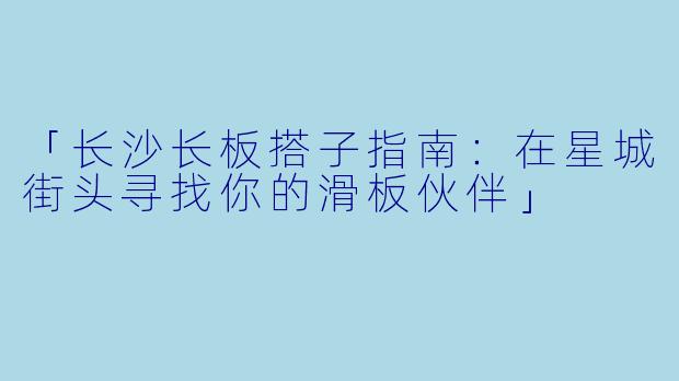 「长沙长板搭子指南：在星城街头寻找你的滑板伙伴」