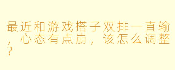 最近和游戏搭子双排一直输，心态有点崩，该怎么调整？