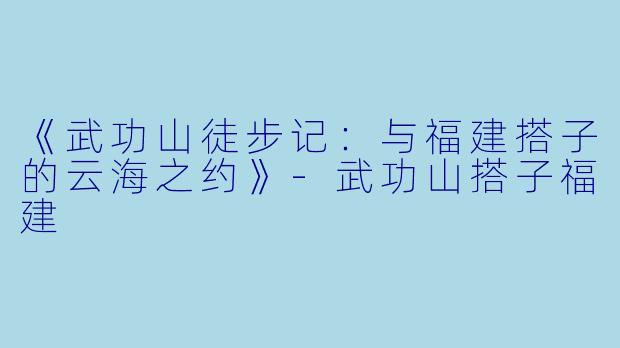 《武功山徒步记：与福建搭子的云海之约》-武功山搭子福建