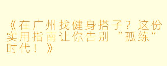 《在广州找健身搭子？这份实用指南让你告别“孤练”时代！》