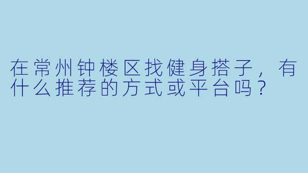 在常州钟楼区找健身搭子，有什么推荐的方式或平台吗？