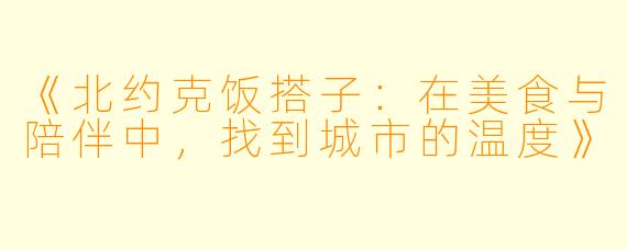 《北约克饭搭子：在美食与陪伴中，找到城市的温度》