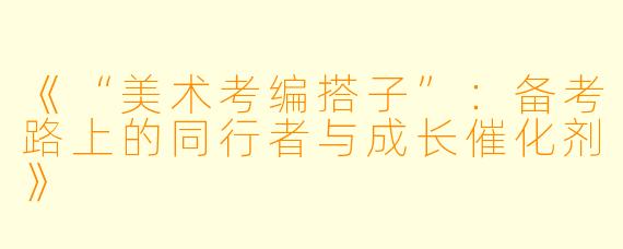 《“美术考编搭子”：备考路上的同行者与成长催化剂》