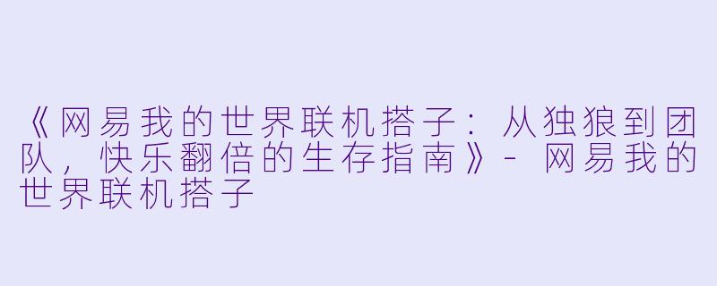 《网易我的世界联机搭子：从独狼到团队，快乐翻倍的生存指南》-网易我的世界联机搭子