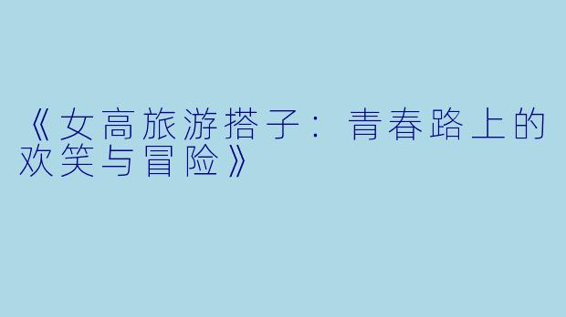 《女高旅游搭子：青春路上的欢笑与冒险》