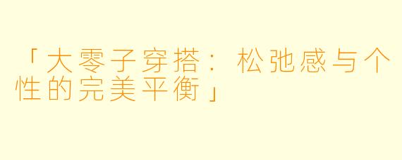 「大零子穿搭：松弛感与个性的完美平衡」