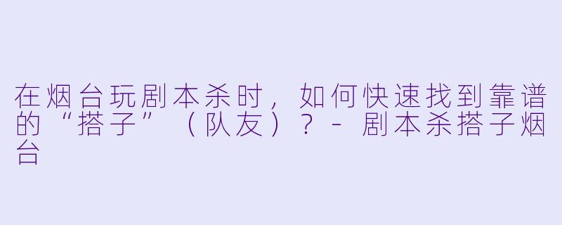 在烟台玩剧本杀时,如何快速找到靠谱的“搭子”(队友)?