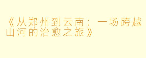 《从郑州到云南：一场跨越山河的治愈之旅》