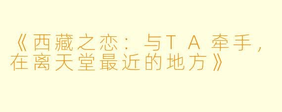 《西藏之恋：与TA牵手，在离天堂最近的地方》