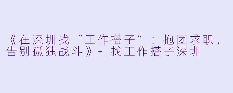 《在深圳找“工作搭子”：抱团求职，告别孤独战斗》-找工作搭子深圳