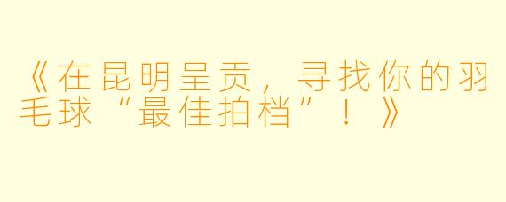 《在昆明呈贡，寻找你的羽毛球“最佳拍档”！》