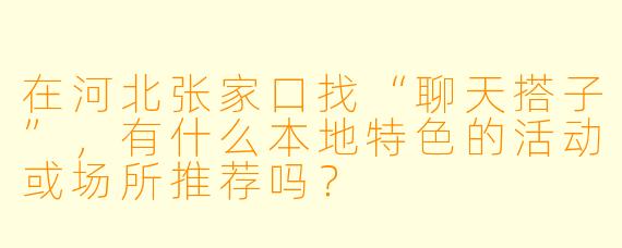 在河北张家口找“聊天搭子”，有什么本地特色的活动或场所推荐吗？