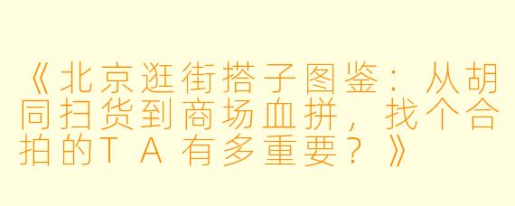 《北京逛街搭子图鉴：从胡同扫货到商场血拼，找个合拍的TA有多重要？》