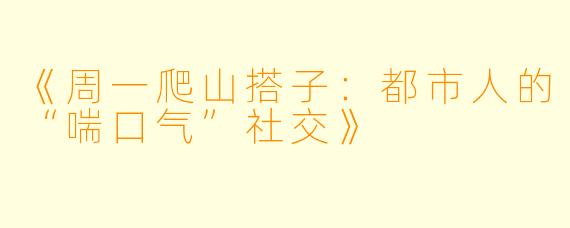 《周一爬山搭子：都市人的“喘口气”社交》