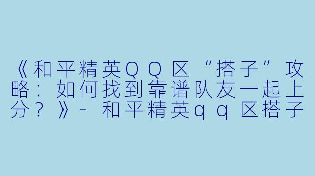 《和平精英QQ区“搭子”攻略：如何找到靠谱队友一起上分？》-和平精英qq区搭子