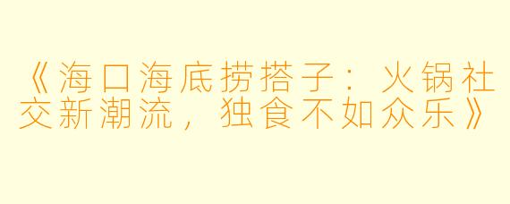 《海口海底捞搭子：火锅社交新潮流，独食不如众乐》