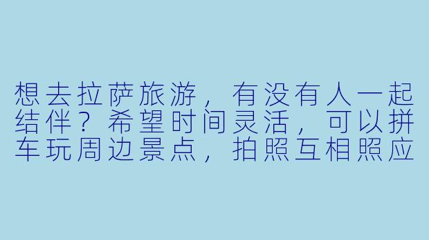 想去拉萨旅游，有没有人一起结伴？希望时间灵活，可以拼车玩周边景点，拍照互相照应~-拉萨旅游找搭子