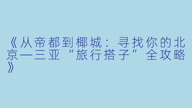 《从帝都到椰城：寻找你的北京—三亚“旅行搭子”全攻略》