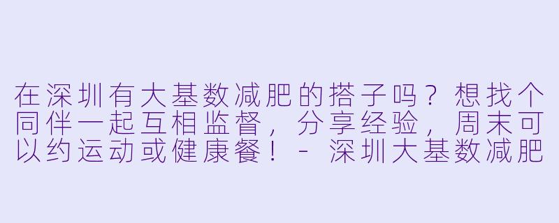 在深圳有大基数减肥的搭子吗？想找个同伴一起互相监督，分享经验，周末可以约运动或健康餐！-深圳大基数减肥搭子
