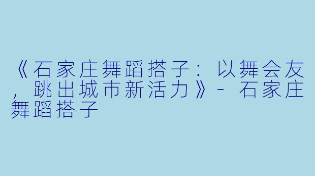 《石家庄舞蹈搭子：以舞会友，跳出城市新活力》-石家庄舞蹈搭子