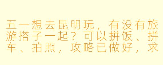 五一想去昆明玩，有没有旅游搭子一起？可以拼饭、拼车、拍照，攻略已做好，求组队！