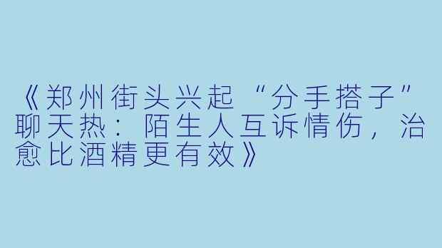 《郑州街头兴起“分手搭子”聊天热：陌生人互诉情伤，治愈比酒精更有效》