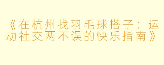《在杭州找羽毛球搭子：运动社交两不误的快乐指南》