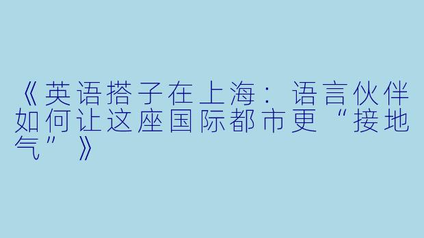 《英语搭子在上海：语言伙伴如何让这座国际都市更“接地气”》