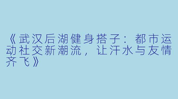 《武汉后湖健身搭子：都市运动社交新潮流，让汗水与友情齐飞》