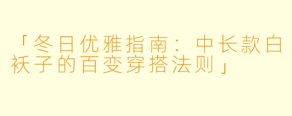 「冬日优雅指南：中长款白袄子的百变穿搭法则」