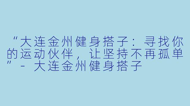 “大连金州健身搭子：寻找你的运动伙伴，让坚持不再孤单”-大连金州健身搭子
