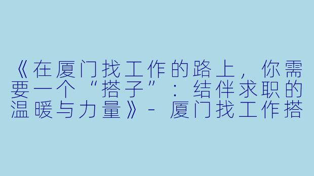 《在厦门找工作的路上，你需要一个“搭子”：结伴求职的温暖与力量》-厦门找工作搭子