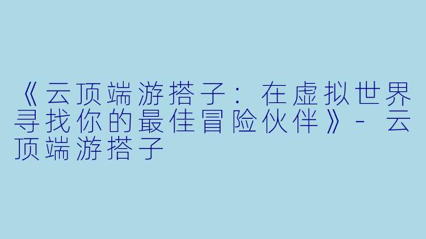 《云顶端游搭子：在虚拟世界寻找你的最佳冒险伙伴》-云顶端游搭子