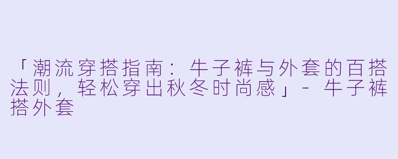 「潮流穿搭指南：牛子裤与外套的百搭法则，轻松穿出秋冬时尚感」-牛子裤搭外套
