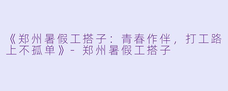《郑州暑假工搭子：青春作伴，打工路上不孤单》-郑州暑假工搭子