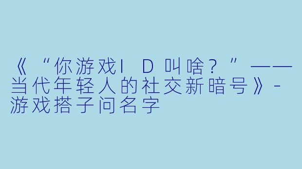 《“你游戏ID叫啥？”——当代年轻人的社交新暗号》-游戏搭子问名字
