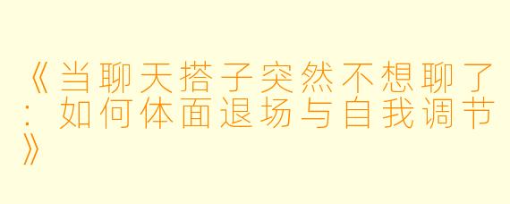 《当聊天搭子突然不想聊了：如何体面退场与自我调节》