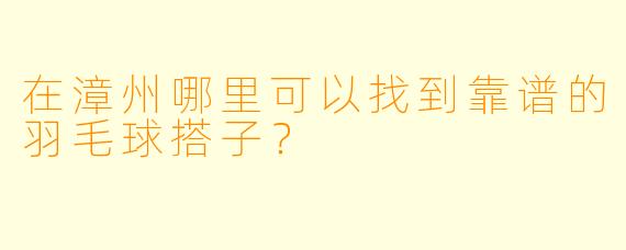 在漳州哪里可以找到靠谱的羽毛球搭子？