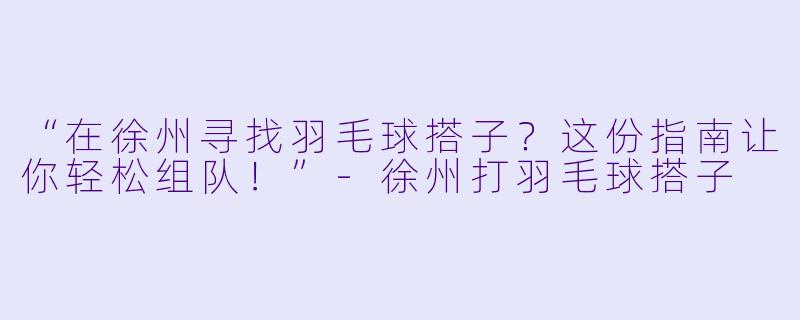 “在徐州寻找羽毛球搭子？这份指南让你轻松组队！”-徐州打羽毛球搭子